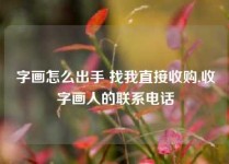 字画怎么出手 找我直接收购,收字画人的联系电话