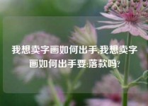 我想卖字画如何出手,我想卖字画如何出手要:落款吗?