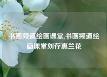 书画频道绘画课堂,书画频道绘画课堂刘存惠兰花