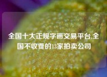 全国十大正规字画交易平台,全国不收费的13家拍卖公司