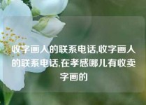 收字画人的联系电话,收字画人的联系电话,在孝感哪儿有收卖字画的