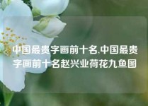 中国最贵字画前十名,中国最贵字画前十名赵兴业荷花九鱼图