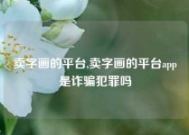 卖字画的平台,卖字画的平台app是诈骗犯罪吗