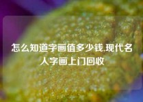 怎么知道字画值多少钱,现代名人字画上门回收