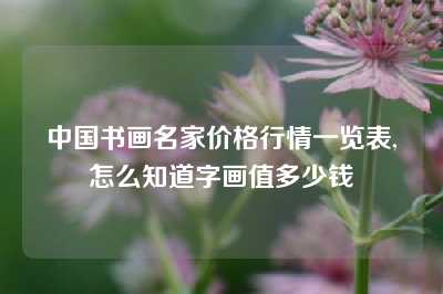 中国书画名家价格行情一览表,怎么知道字画值多少钱