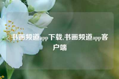 书画频道app下载,书画频道app客户端