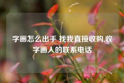 字画怎么出手 找我直接收购,收字画人的联系电话