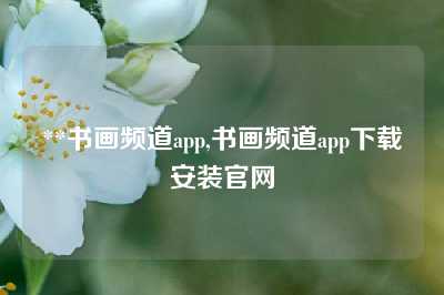 **书画频道app,书画频道app下载安装官网