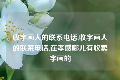 收字画人的联系电话,收字画人的联系电话,在孝感哪儿有收卖字画的